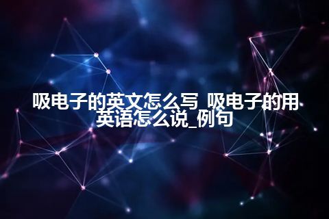 吸电子的英文怎么写_吸电子的用英语怎么说_例句