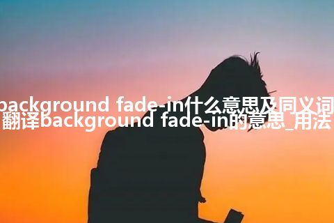 background fade-in什么意思及同义词_翻译background fade-in的意思_用法