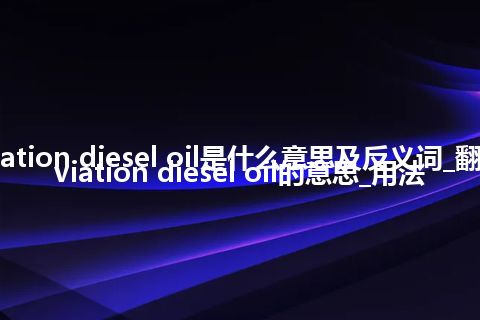 aviation diesel oil是什么意思及反义词_翻译aviation diesel oil的意思_用法