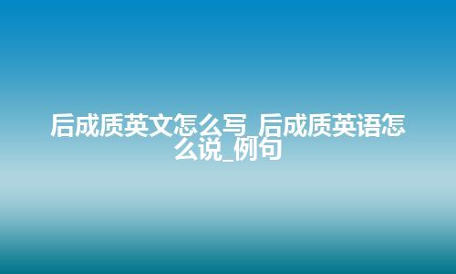 后成质英文怎么写_后成质英语怎么说_例句