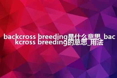 backcross breeding是什么意思_backcross breeding的意思_用法