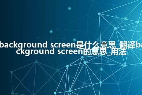 background screen是什么意思_翻译background screen的意思_用法