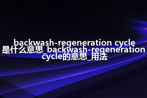 backwash-regeneration cycle是什么意思_backwash-regeneration cycle的意思_用法