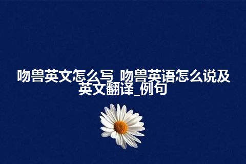 吻兽英文怎么写_吻兽英语怎么说及英文翻译_例句