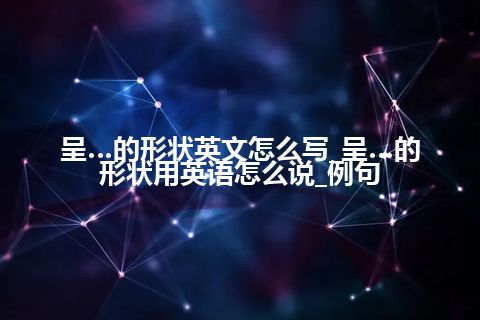 呈…的形状英文怎么写_呈…的形状用英语怎么说_例句