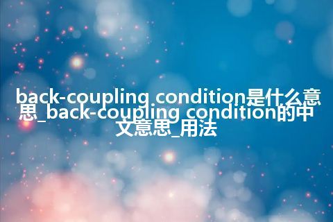 back-coupling condition是什么意思_back-coupling condition的中文意思_用法