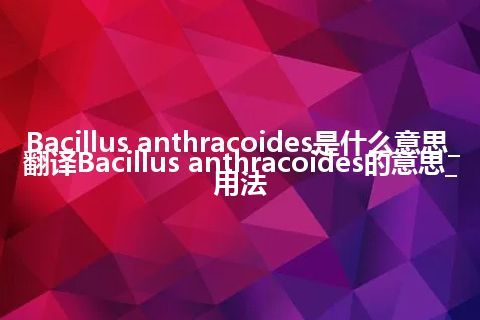 Bacillus anthracoides是什么意思_翻译Bacillus anthracoides的意思_用法