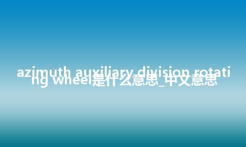 azimuth auxiliary division rotating wheel是什么意思_中文意思