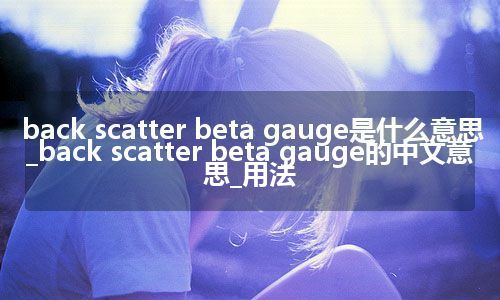 back scatter beta gauge是什么意思_back scatter beta gauge的中文意思_用法