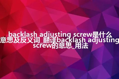 backlash adjusting screw是什么意思及反义词_翻译backlash adjusting screw的意思_用法