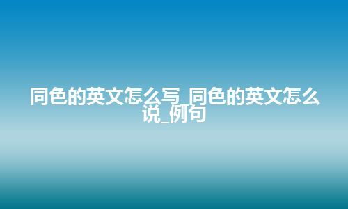 同色的英文怎么写_同色的英文怎么说_例句