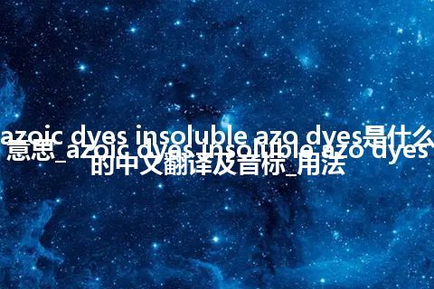 azoic dyes insoluble azo dyes是什么意思_azoic dyes insoluble azo dyes的中文翻译及音标_用法