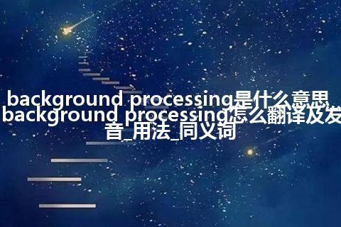 background processing是什么意思_background processing怎么翻译及发音_用法_同义词