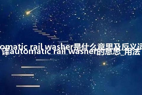 automatic rail washer是什么意思及反义词_翻译automatic rail washer的意思_用法