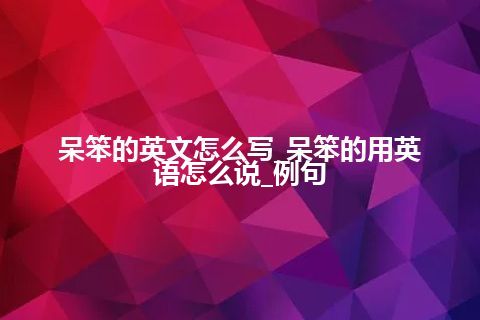 呆笨的英文怎么写_呆笨的用英语怎么说_例句