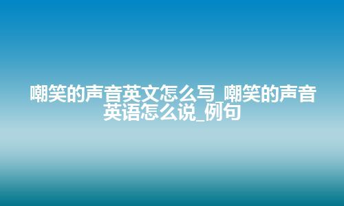 嘲笑的声音英文怎么写_嘲笑的声音英语怎么说_例句