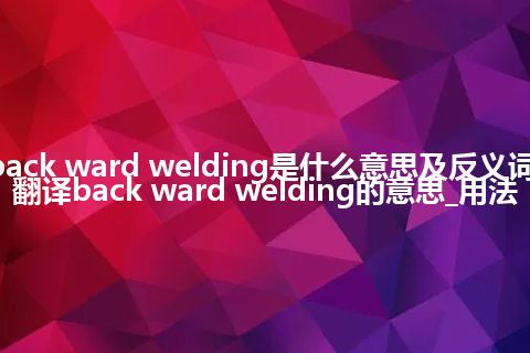 back ward welding是什么意思及反义词_翻译back ward welding的意思_用法