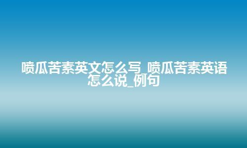 喷瓜苦素英文怎么写_喷瓜苦素英语怎么说_例句