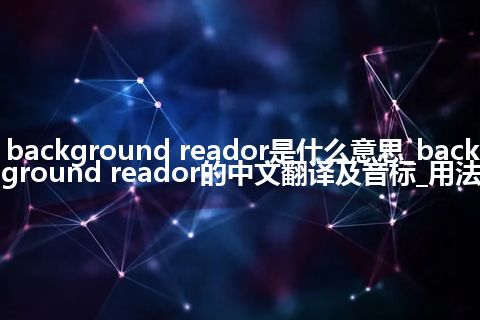 background reador是什么意思_background reador的中文翻译及音标_用法