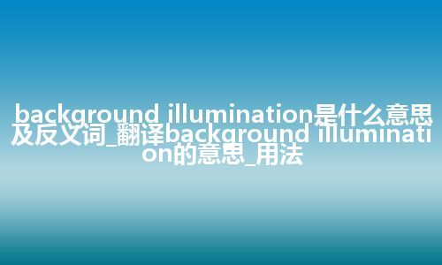 background illumination是什么意思及反义词_翻译background illumination的意思_用法