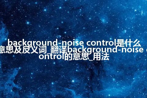 background-noise control是什么意思及反义词_翻译background-noise control的意思_用法