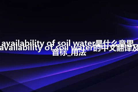 availability of soil water是什么意思_availability of soil water的中文翻译及音标_用法