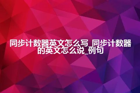 同步计数器英文怎么写_同步计数器的英文怎么说_例句