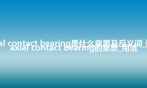 axial contact bearing是什么意思及反义词_翻译axial contact bearing的意思_用法