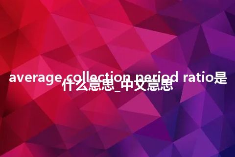 average collection period ratio是什么意思_中文意思