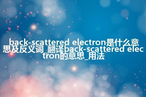 back-scattered electron是什么意思及反义词_翻译back-scattered electron的意思_用法