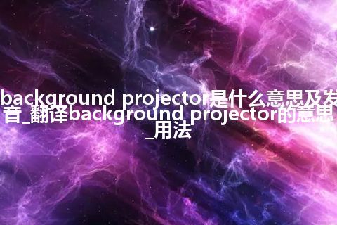 background projector是什么意思及发音_翻译background projector的意思_用法