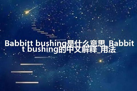 Babbitt bushing是什么意思_Babbitt bushing的中文解释_用法