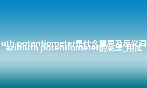 azimuth potentiometer是什么意思及反义词_翻译azimuth potentiometer的意思_用法