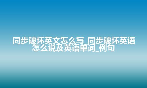 同步破坏英文怎么写_同步破坏英语怎么说及英语单词_例句