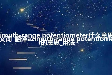 azimuth-range potentiometer什么意思及同义词_翻译azimuth-range potentiometer的意思_用法