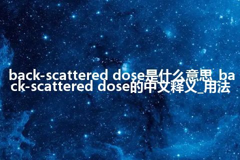 back-scattered dose是什么意思_back-scattered dose的中文释义_用法