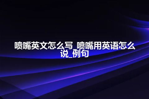 喷嘴英文怎么写_喷嘴用英语怎么说_例句