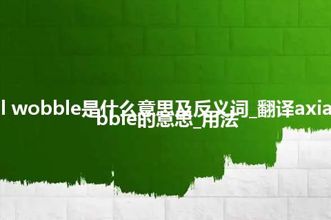 axial wobble是什么意思及反义词_翻译axial wobble的意思_用法