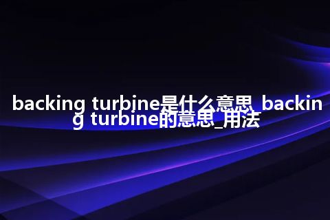 backing turbine是什么意思_backing turbine的意思_用法