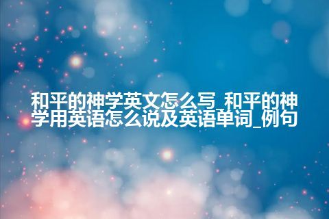 和平的神学英文怎么写_和平的神学用英语怎么说及英语单词_例句