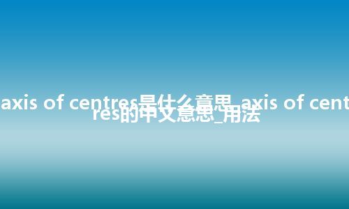 axis of centres是什么意思_axis of centres的中文意思_用法