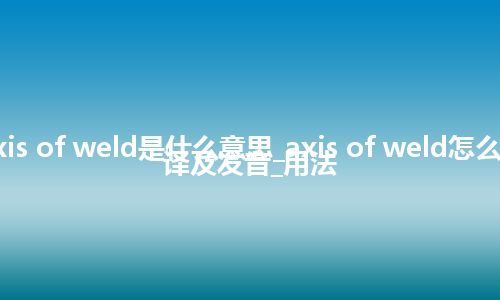 axis of weld是什么意思_axis of weld怎么翻译及发音_用法