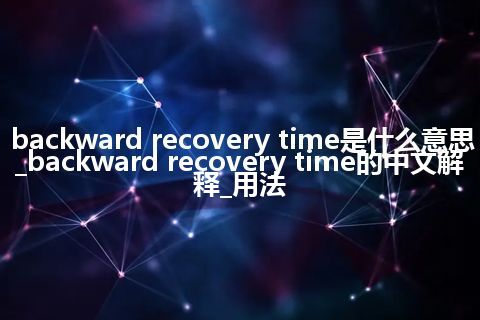 backward recovery time是什么意思_backward recovery time的中文解释_用法