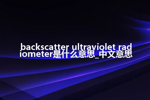 backscatter ultraviolet radiometer是什么意思_中文意思