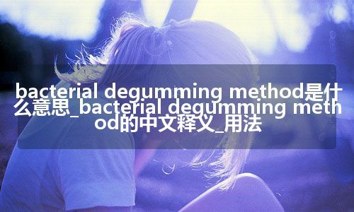 bacterial degumming method是什么意思_bacterial degumming method的中文释义_用法