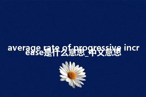 average rate of progressive increase是什么意思_中文意思