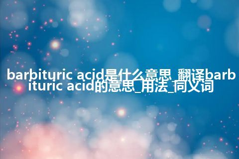 barbituric acid是什么意思_翻译barbituric acid的意思_用法_同义词