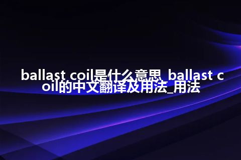 ballast coil是什么意思_ballast coil的中文翻译及用法_用法