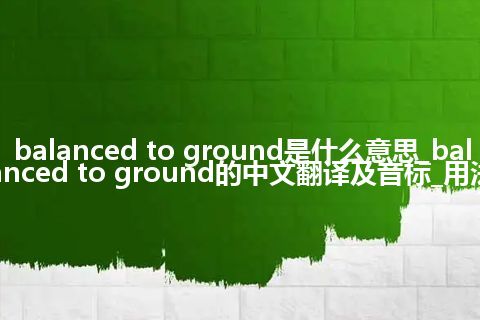 balanced to ground是什么意思_balanced to ground的中文翻译及音标_用法