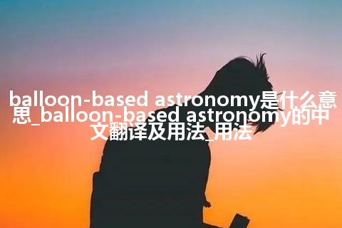 balloon-based astronomy是什么意思_balloon-based astronomy的中文翻译及用法_用法